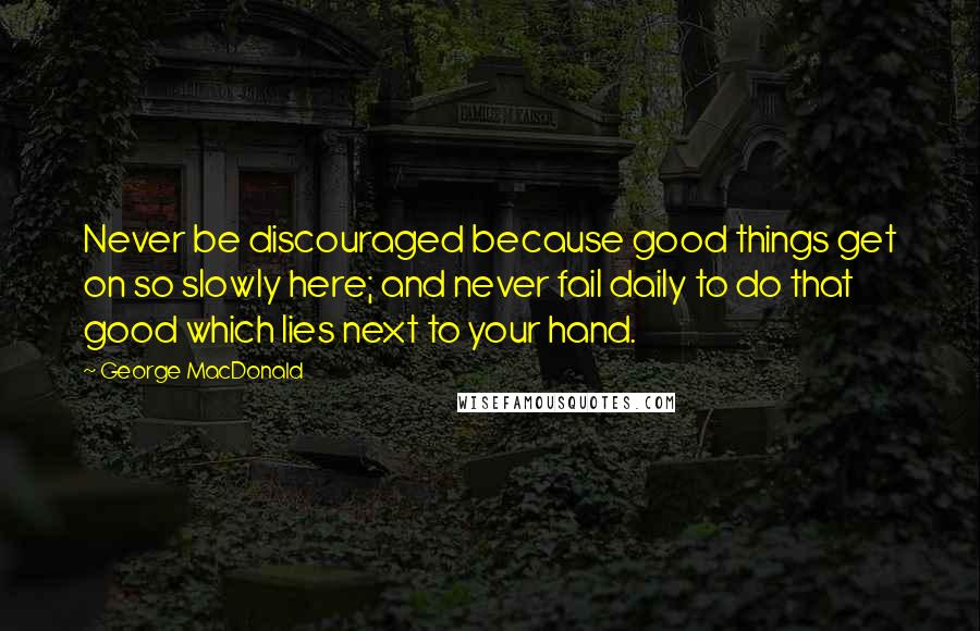 George MacDonald Quotes: Never be discouraged because good things get on so slowly here; and never fail daily to do that good which lies next to your hand.