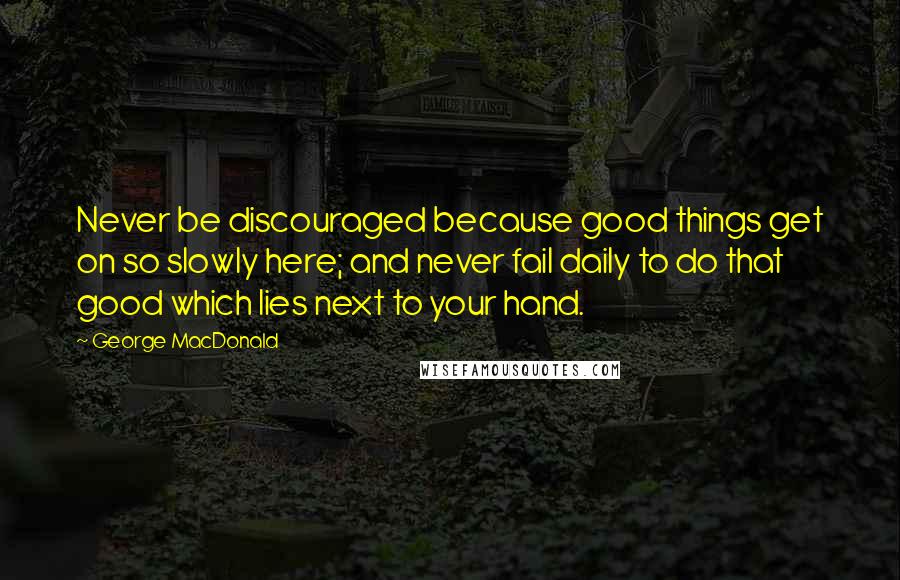 George MacDonald Quotes: Never be discouraged because good things get on so slowly here; and never fail daily to do that good which lies next to your hand.