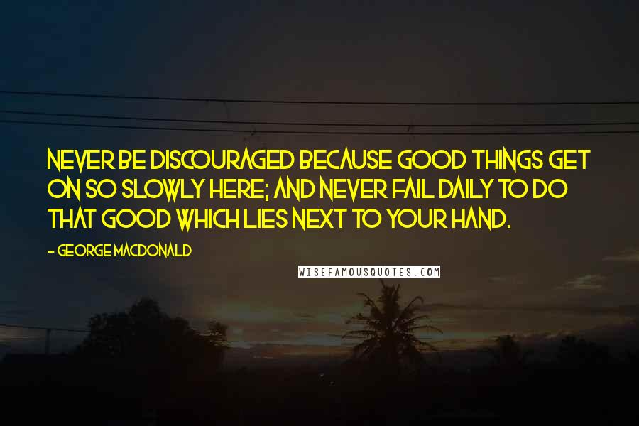 George MacDonald Quotes: Never be discouraged because good things get on so slowly here; and never fail daily to do that good which lies next to your hand.