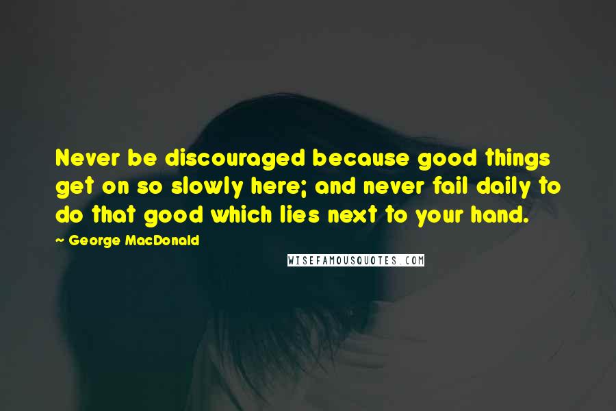 George MacDonald Quotes: Never be discouraged because good things get on so slowly here; and never fail daily to do that good which lies next to your hand.