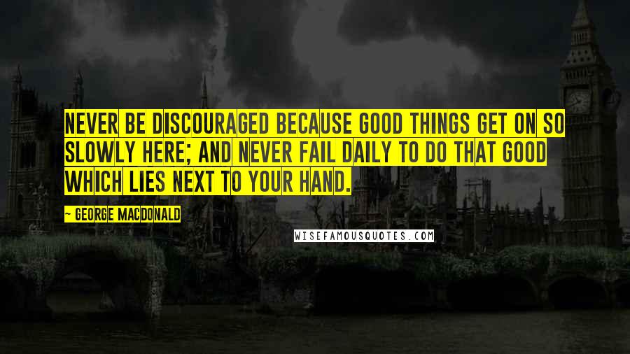 George MacDonald Quotes: Never be discouraged because good things get on so slowly here; and never fail daily to do that good which lies next to your hand.