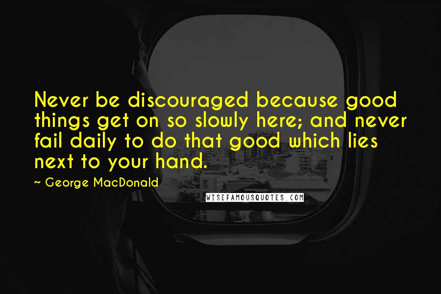 George MacDonald Quotes: Never be discouraged because good things get on so slowly here; and never fail daily to do that good which lies next to your hand.