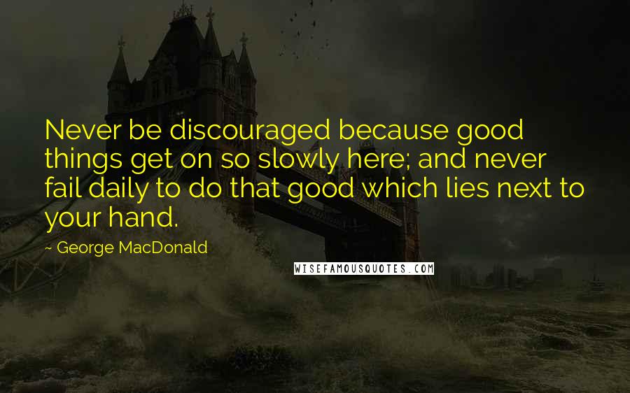 George MacDonald Quotes: Never be discouraged because good things get on so slowly here; and never fail daily to do that good which lies next to your hand.