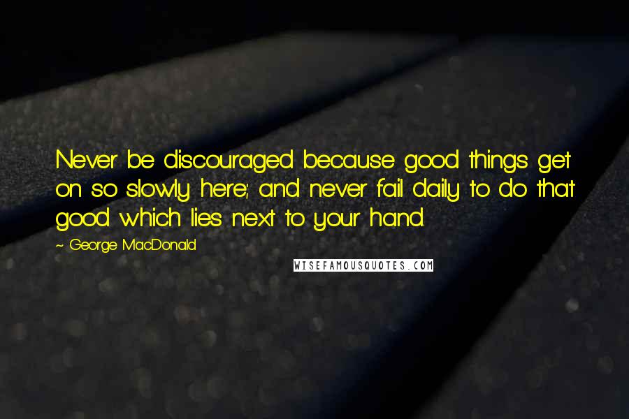 George MacDonald Quotes: Never be discouraged because good things get on so slowly here; and never fail daily to do that good which lies next to your hand.