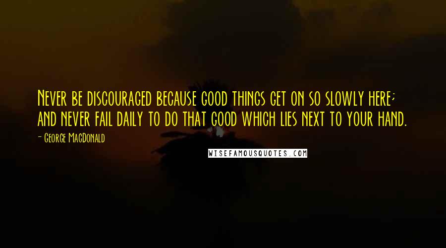 George MacDonald Quotes: Never be discouraged because good things get on so slowly here; and never fail daily to do that good which lies next to your hand.