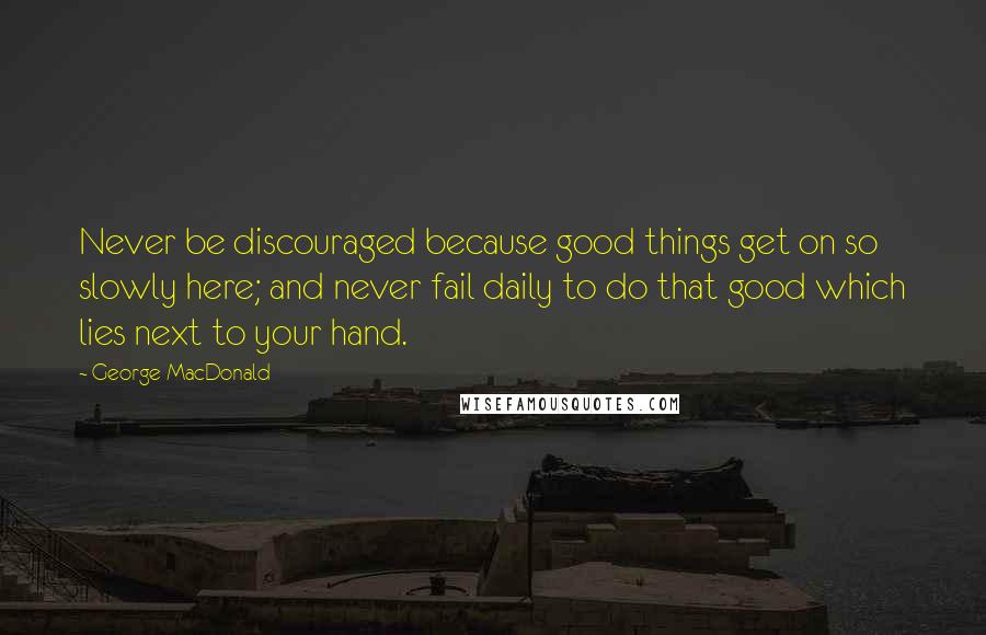 George MacDonald Quotes: Never be discouraged because good things get on so slowly here; and never fail daily to do that good which lies next to your hand.