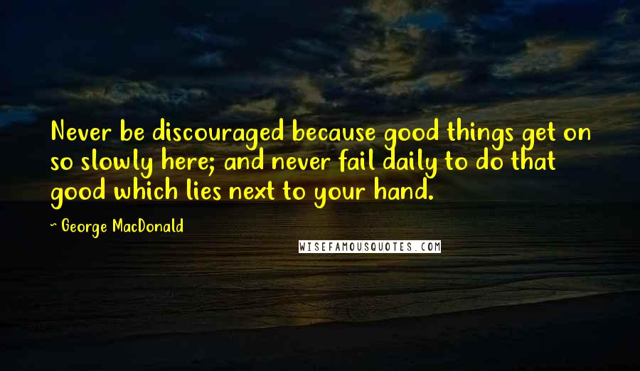 George MacDonald Quotes: Never be discouraged because good things get on so slowly here; and never fail daily to do that good which lies next to your hand.