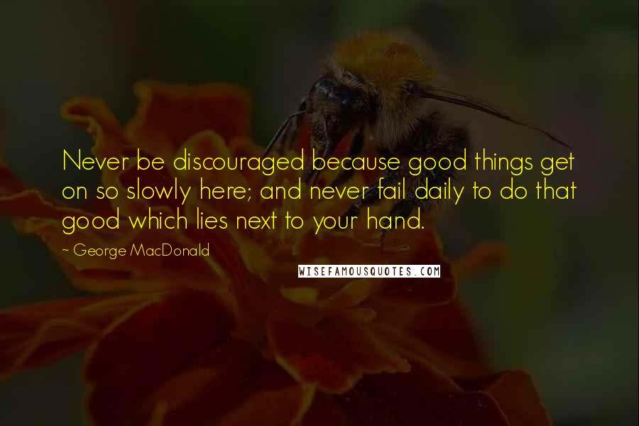 George MacDonald Quotes: Never be discouraged because good things get on so slowly here; and never fail daily to do that good which lies next to your hand.