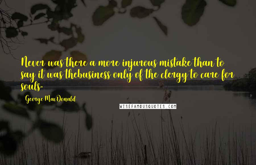 George MacDonald Quotes: Never was there a more injurous mistake than to say it was thebusiness only of the clergy to care for souls.
