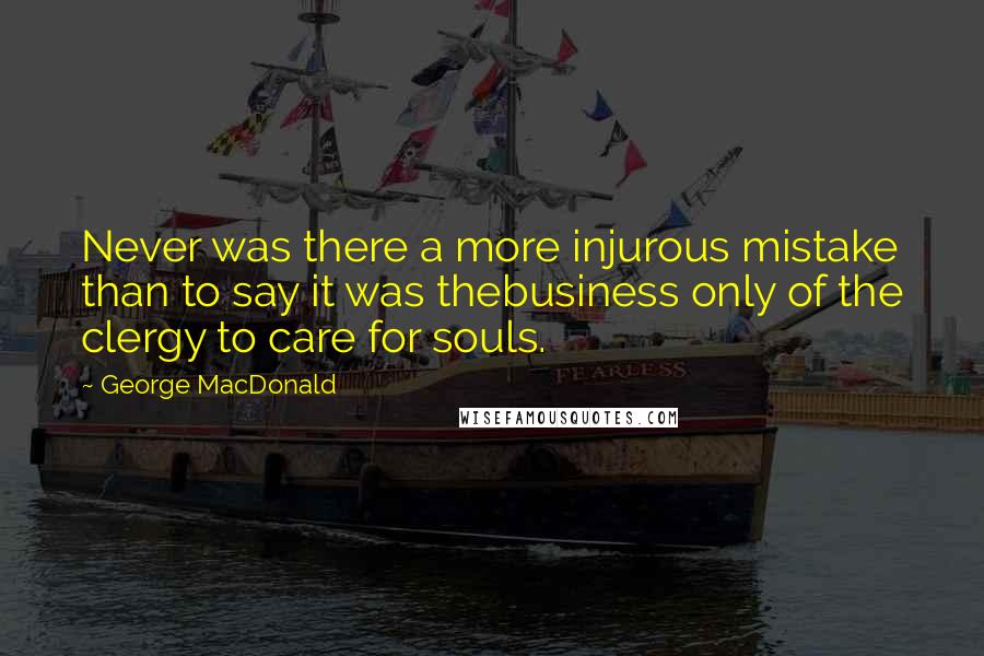 George MacDonald Quotes: Never was there a more injurous mistake than to say it was thebusiness only of the clergy to care for souls.