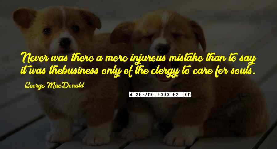 George MacDonald Quotes: Never was there a more injurous mistake than to say it was thebusiness only of the clergy to care for souls.