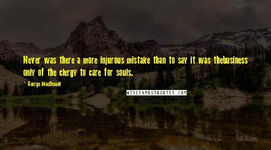 George MacDonald Quotes: Never was there a more injurous mistake than to say it was thebusiness only of the clergy to care for souls.