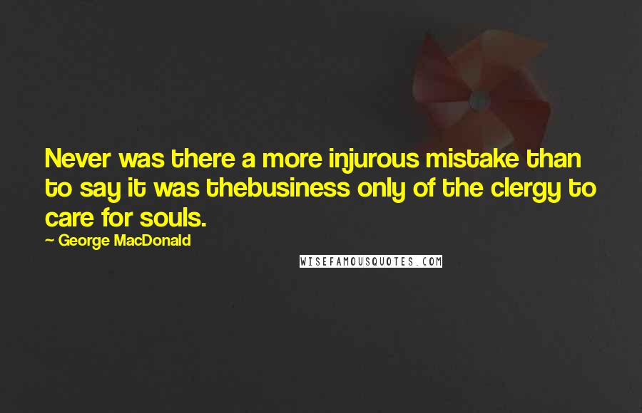 George MacDonald Quotes: Never was there a more injurous mistake than to say it was thebusiness only of the clergy to care for souls.