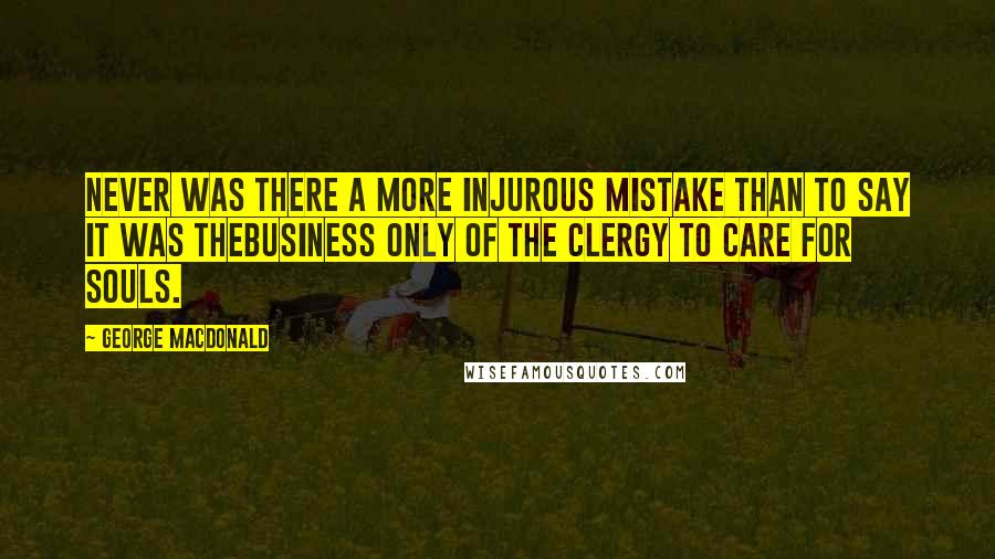 George MacDonald Quotes: Never was there a more injurous mistake than to say it was thebusiness only of the clergy to care for souls.