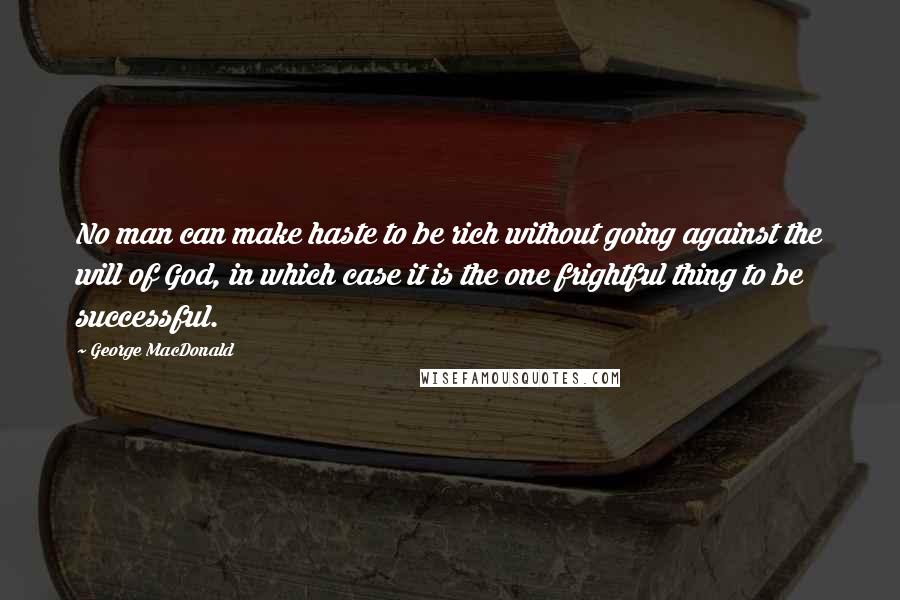 George MacDonald Quotes: No man can make haste to be rich without going against the will of God, in which case it is the one frightful thing to be successful.