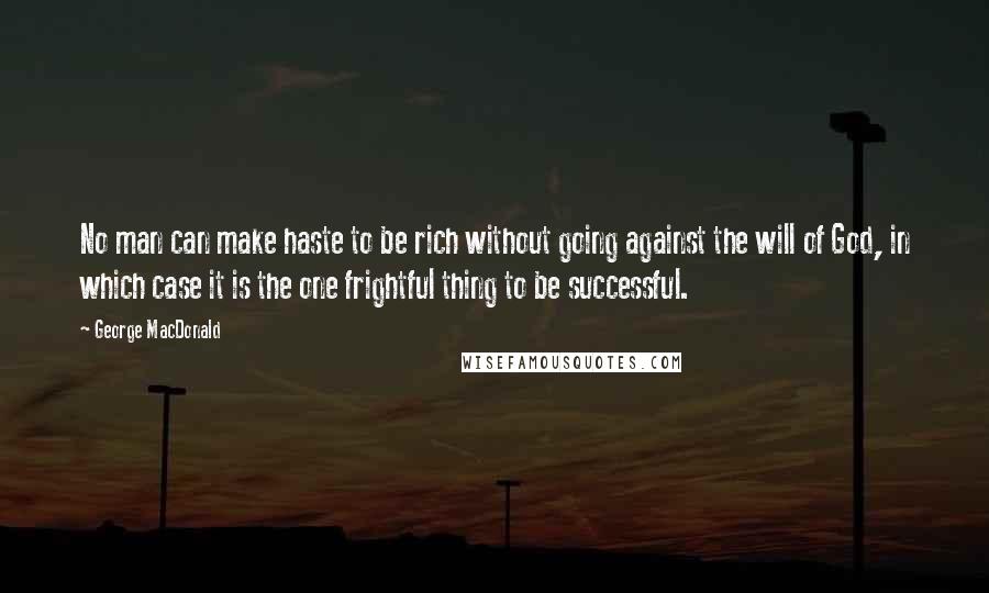 George MacDonald Quotes: No man can make haste to be rich without going against the will of God, in which case it is the one frightful thing to be successful.