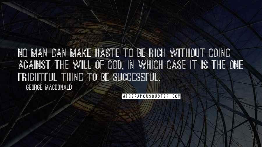 George MacDonald Quotes: No man can make haste to be rich without going against the will of God, in which case it is the one frightful thing to be successful.