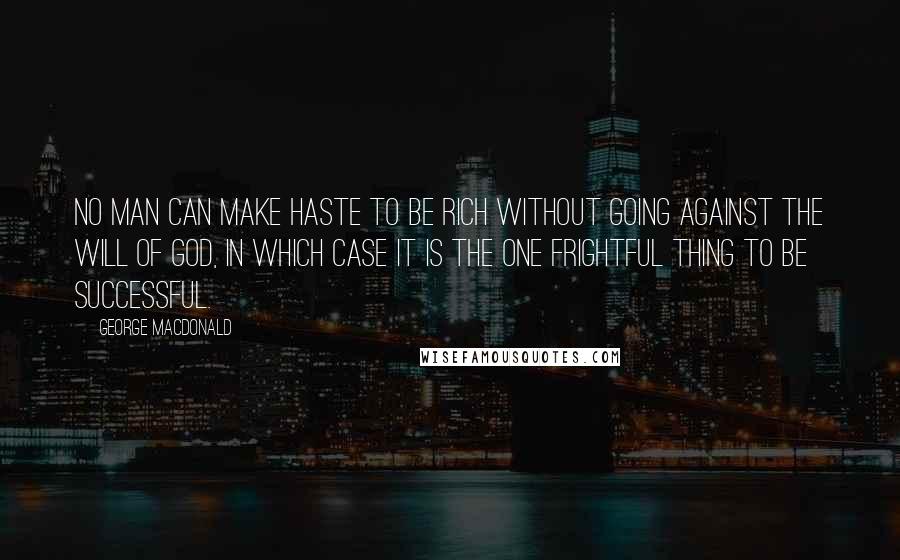 George MacDonald Quotes: No man can make haste to be rich without going against the will of God, in which case it is the one frightful thing to be successful.