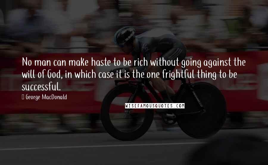 George MacDonald Quotes: No man can make haste to be rich without going against the will of God, in which case it is the one frightful thing to be successful.