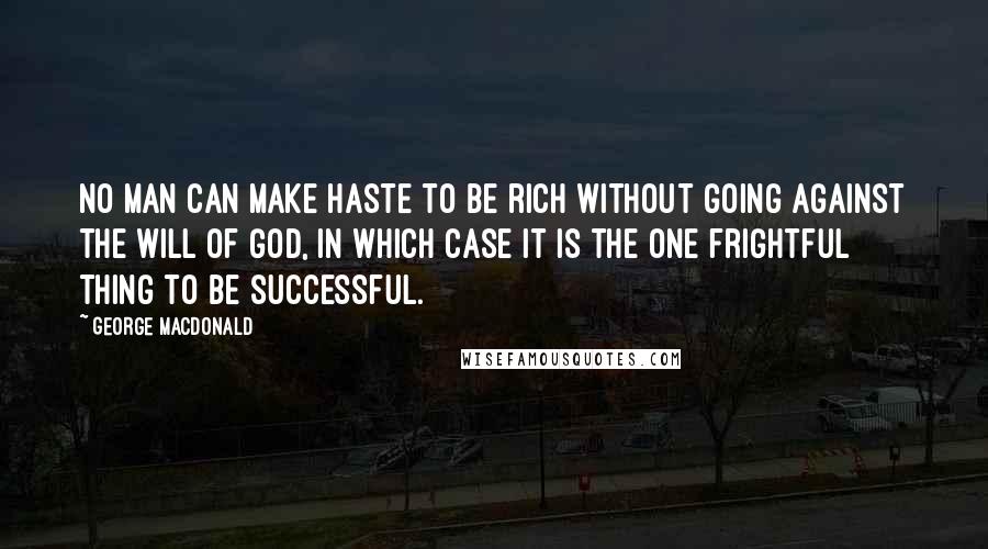 George MacDonald Quotes: No man can make haste to be rich without going against the will of God, in which case it is the one frightful thing to be successful.
