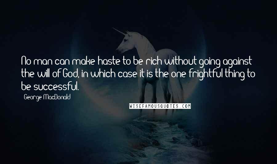 George MacDonald Quotes: No man can make haste to be rich without going against the will of God, in which case it is the one frightful thing to be successful.