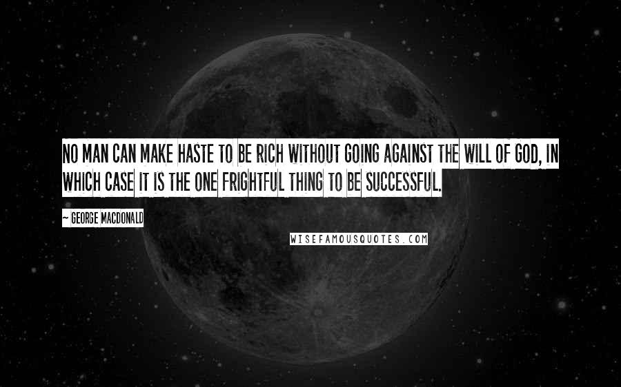 George MacDonald Quotes: No man can make haste to be rich without going against the will of God, in which case it is the one frightful thing to be successful.