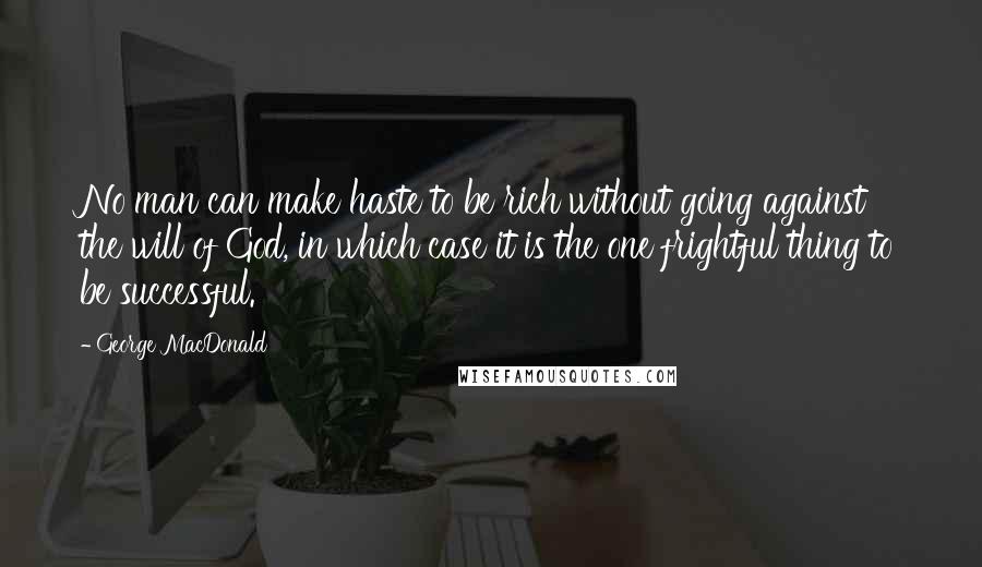 George MacDonald Quotes: No man can make haste to be rich without going against the will of God, in which case it is the one frightful thing to be successful.