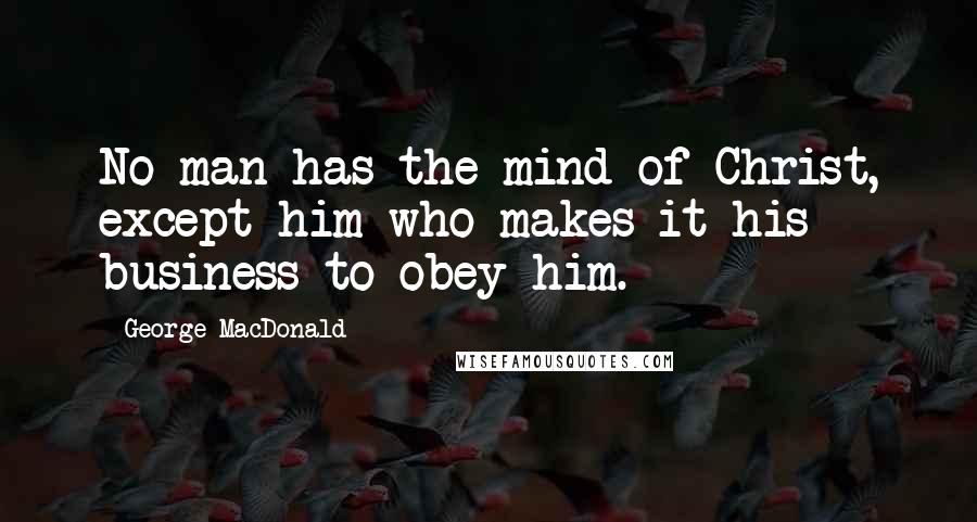 George MacDonald Quotes: No man has the mind of Christ, except him who makes it his business to obey him.