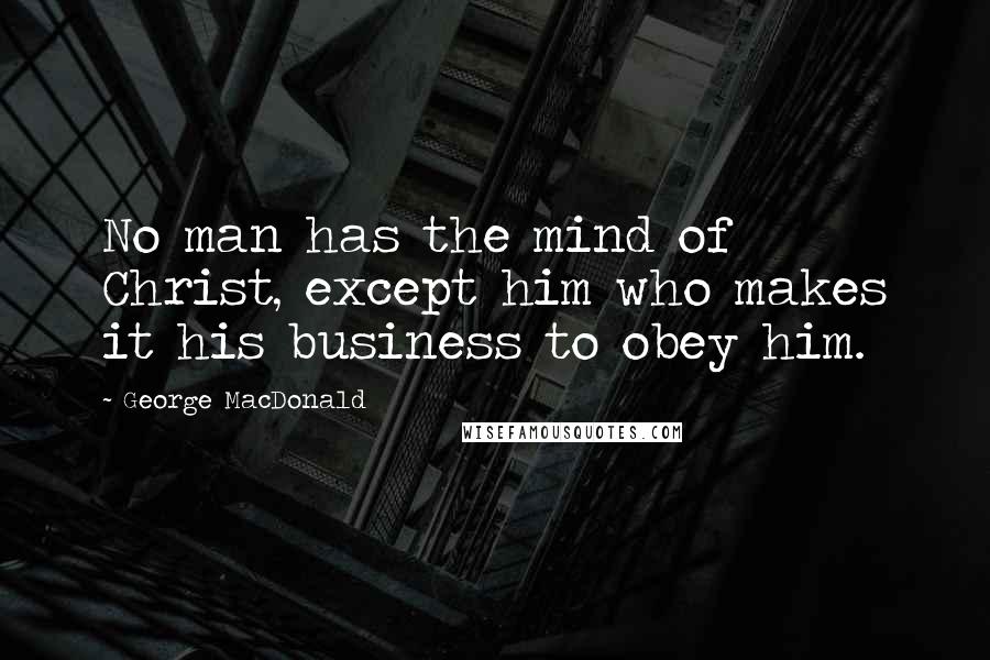 George MacDonald Quotes: No man has the mind of Christ, except him who makes it his business to obey him.