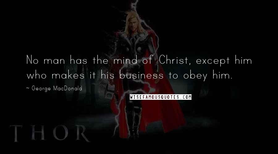 George MacDonald Quotes: No man has the mind of Christ, except him who makes it his business to obey him.