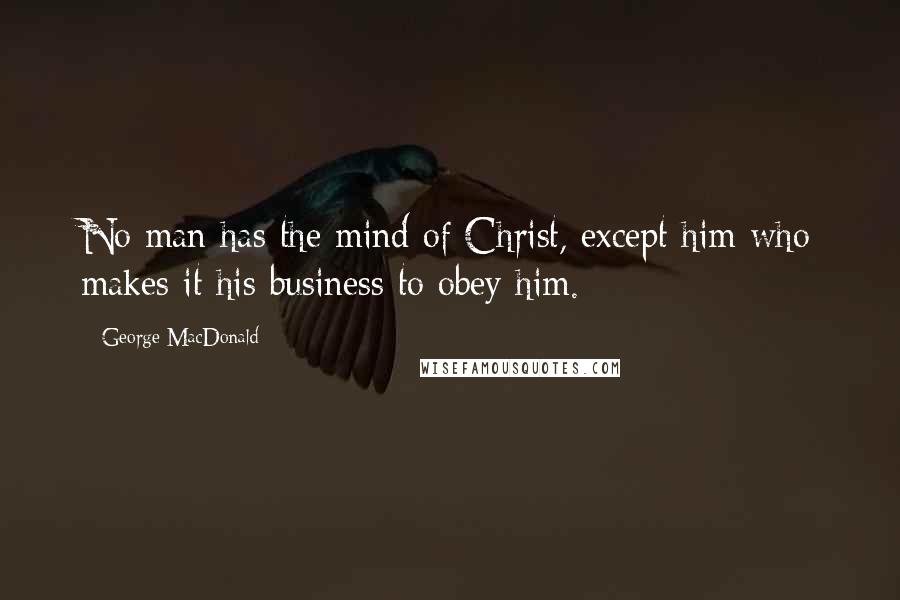 George MacDonald Quotes: No man has the mind of Christ, except him who makes it his business to obey him.