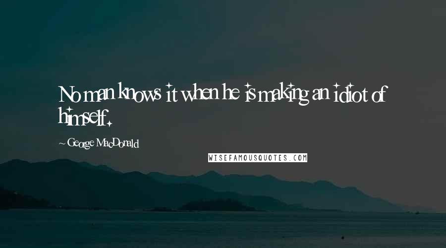 George MacDonald Quotes: No man knows it when he is making an idiot of himself.