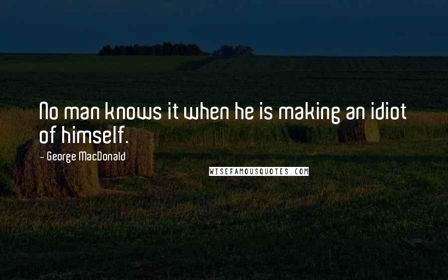 George MacDonald Quotes: No man knows it when he is making an idiot of himself.