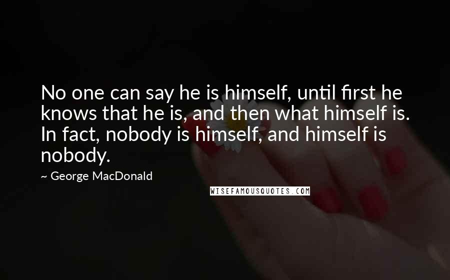 George MacDonald Quotes: No one can say he is himself, until first he knows that he is, and then what himself is. In fact, nobody is himself, and himself is nobody.