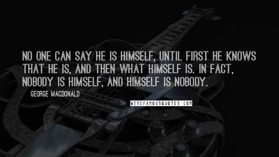 George MacDonald Quotes: No one can say he is himself, until first he knows that he is, and then what himself is. In fact, nobody is himself, and himself is nobody.