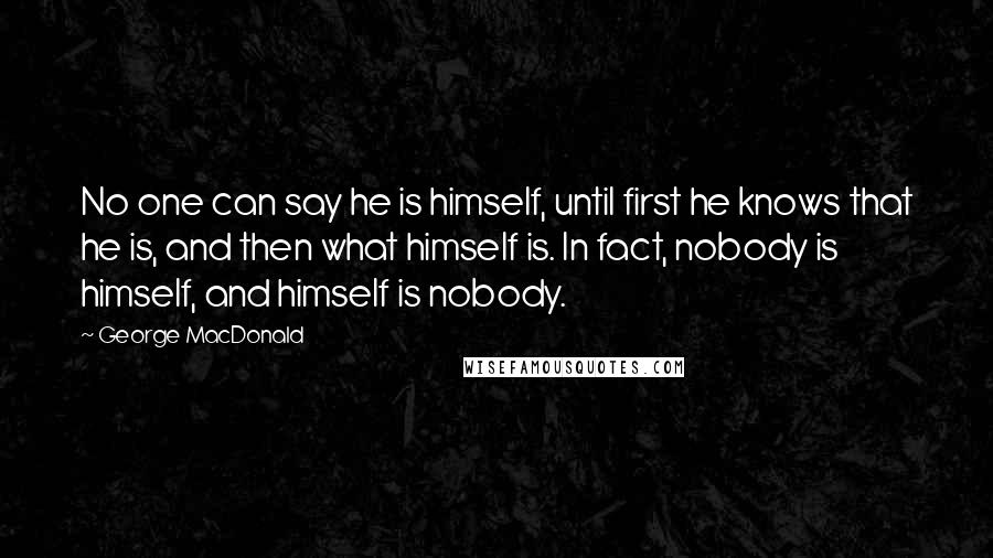 George MacDonald Quotes: No one can say he is himself, until first he knows that he is, and then what himself is. In fact, nobody is himself, and himself is nobody.