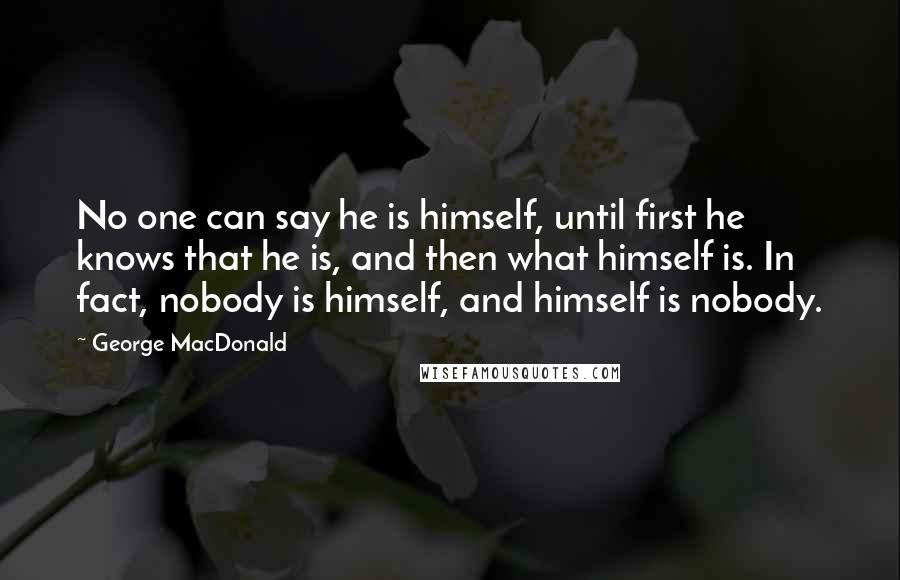 George MacDonald Quotes: No one can say he is himself, until first he knows that he is, and then what himself is. In fact, nobody is himself, and himself is nobody.