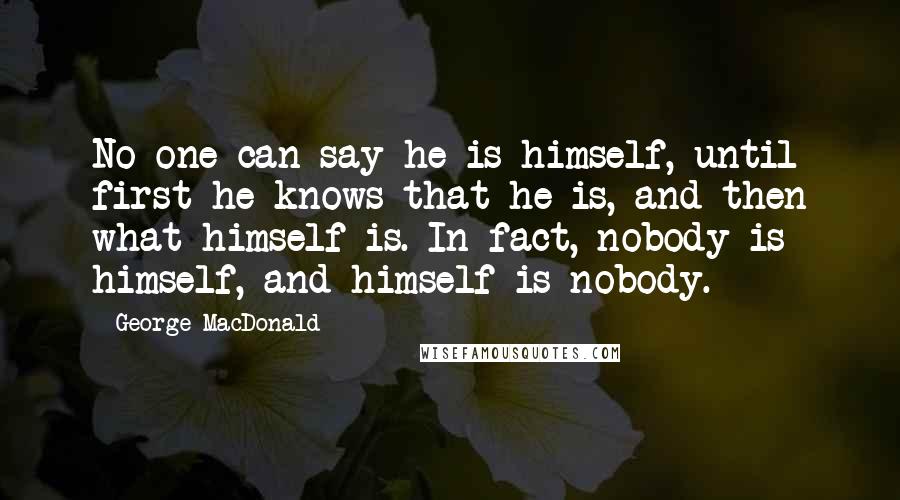 George MacDonald Quotes: No one can say he is himself, until first he knows that he is, and then what himself is. In fact, nobody is himself, and himself is nobody.