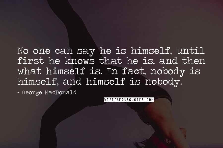 George MacDonald Quotes: No one can say he is himself, until first he knows that he is, and then what himself is. In fact, nobody is himself, and himself is nobody.