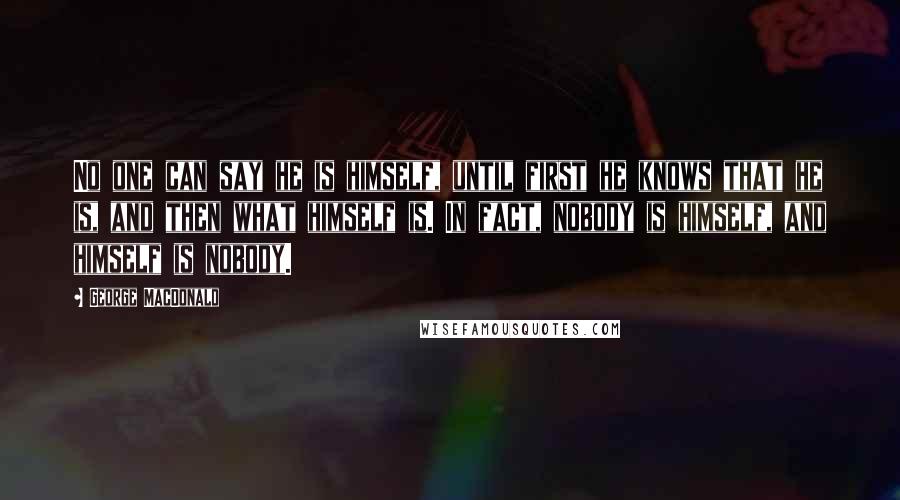 George MacDonald Quotes: No one can say he is himself, until first he knows that he is, and then what himself is. In fact, nobody is himself, and himself is nobody.