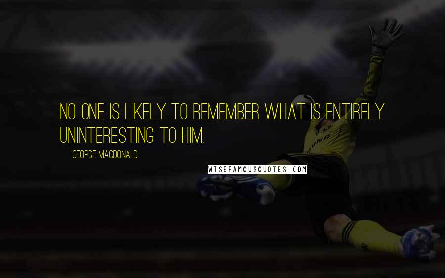 George MacDonald Quotes: No one is likely to remember what is entirely uninteresting to him.