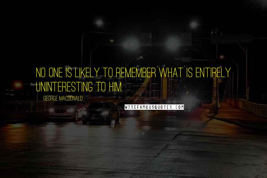 George MacDonald Quotes: No one is likely to remember what is entirely uninteresting to him.