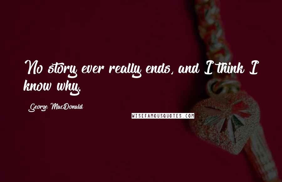 George MacDonald Quotes: No story ever really ends, and I think I know why.