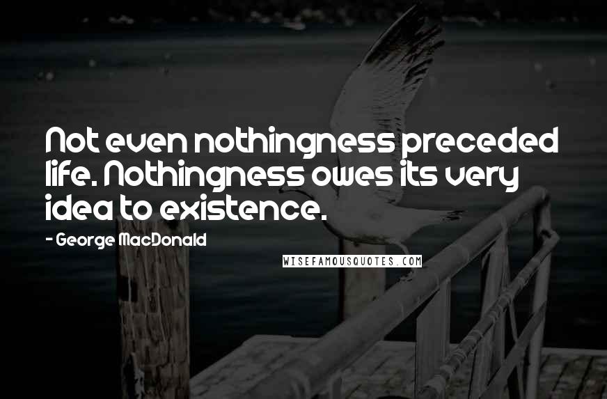 George MacDonald Quotes: Not even nothingness preceded life. Nothingness owes its very idea to existence.
