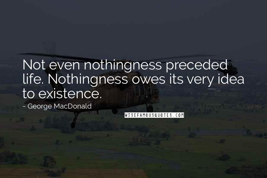 George MacDonald Quotes: Not even nothingness preceded life. Nothingness owes its very idea to existence.