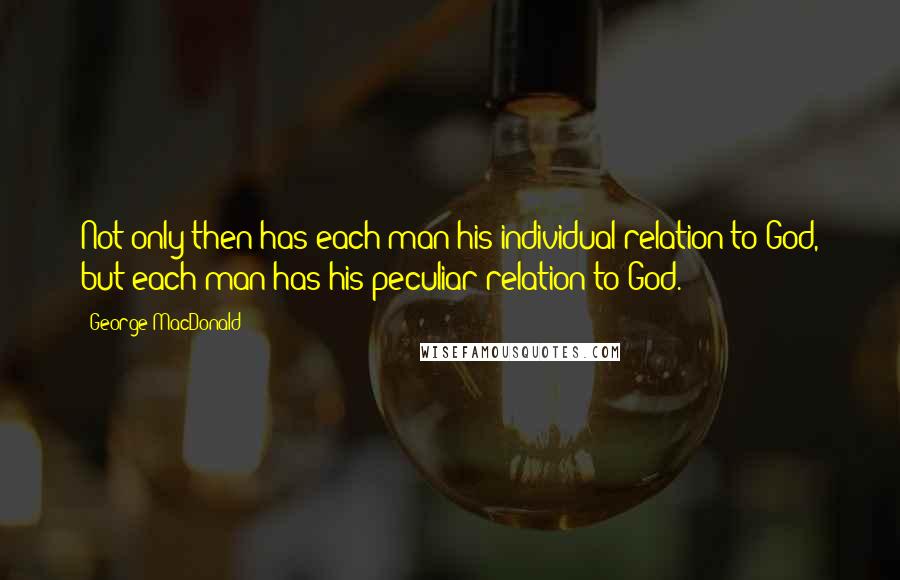 George MacDonald Quotes: Not only then has each man his individual relation to God, but each man has his peculiar relation to God.