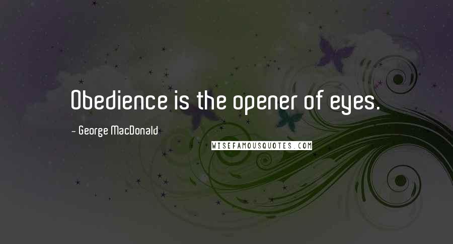 George MacDonald Quotes: Obedience is the opener of eyes.