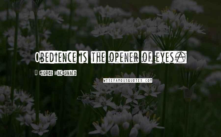 George MacDonald Quotes: Obedience is the opener of eyes.