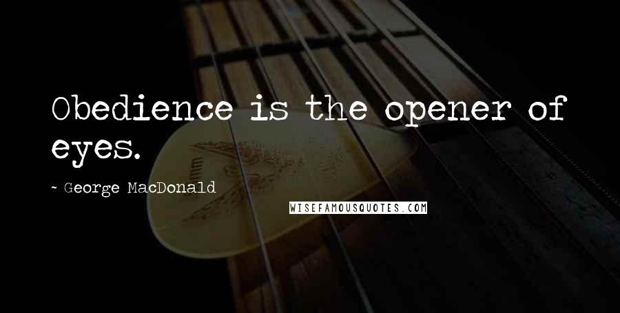 George MacDonald Quotes: Obedience is the opener of eyes.