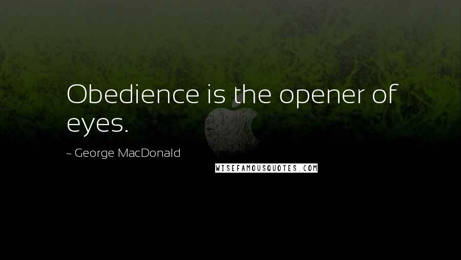 George MacDonald Quotes: Obedience is the opener of eyes.